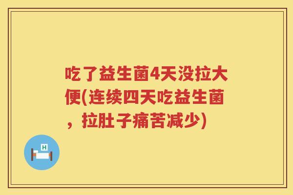 吃了益生菌4天没拉大便(连续四天吃益生菌,拉肚子痛苦减少) 吃了益生菌4天没拉大便(连续四天吃益生菌,拉肚子痛苦减少)