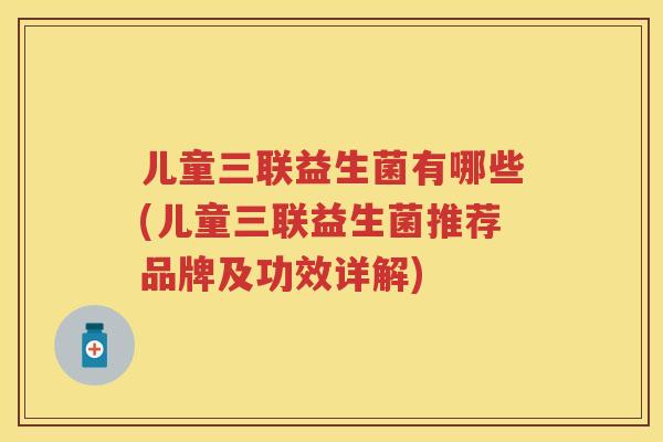 儿童三联益生菌有哪些(儿童三联益生菌推荐品牌及功效详解) 儿童三联益生菌有哪些(儿童三联益生菌推荐品牌及功效详解)