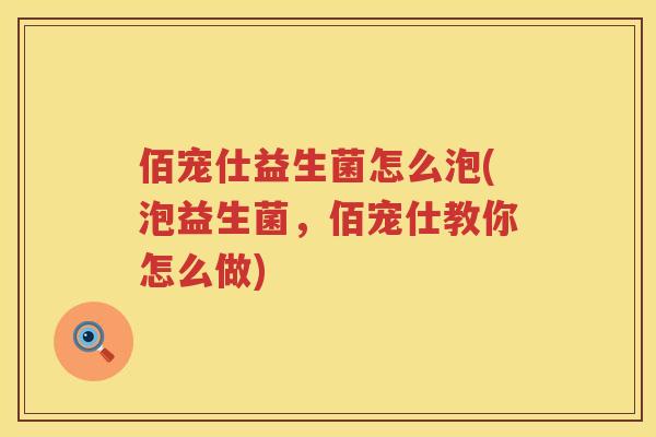 佰宠仕益生菌怎么泡(泡益生菌,佰宠仕教你怎么做) 佰宠仕益生菌怎么泡(泡益生菌,佰宠仕教你怎么做)
