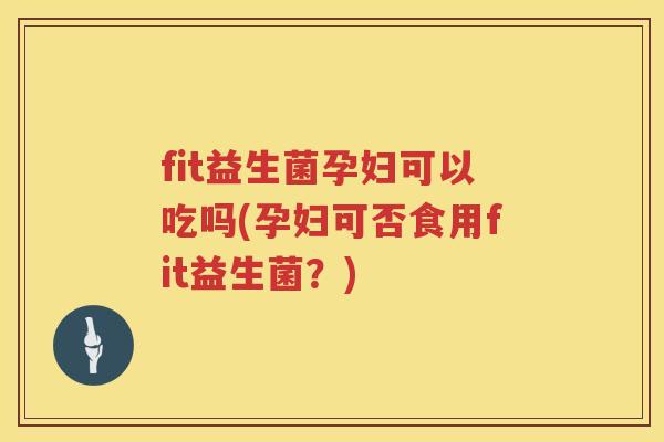 fit益生菌孕妇可以吃吗(孕妇可否食用fit益生菌?) fit益生菌孕妇可以吃吗(孕妇可否食用fit益生菌?)