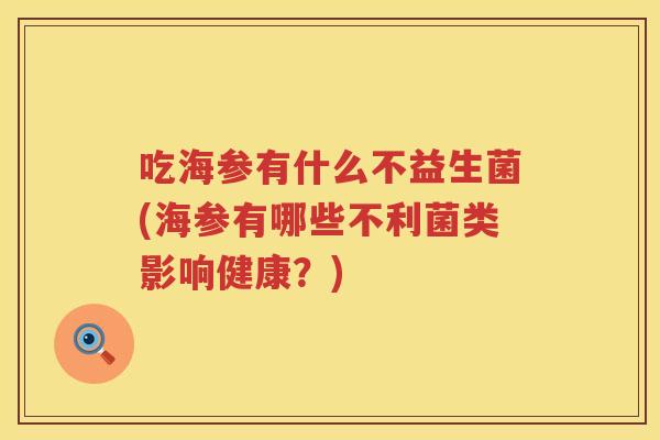 吃海参有什么不益生菌(海参有哪些不利菌类影响健康?) 吃海参有什么不益生菌(海参有哪些不利菌类影响健康?)