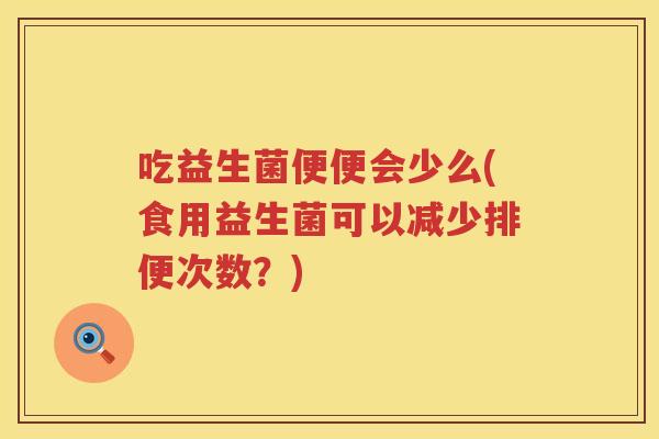 吃益生菌便便会少么(食用益生菌可以减少排便次数?) 吃益生菌便便会少么(食用益生菌可以减少排便次数?)