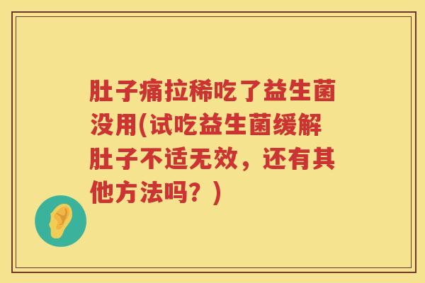 肚子痛拉稀吃了益生菌没用(试吃益生菌缓解肚子不适无效,还有其他方法吗?) 肚子痛拉稀吃了益生菌没用(试吃益生菌缓解肚子不适无效,还有其他方法吗?)