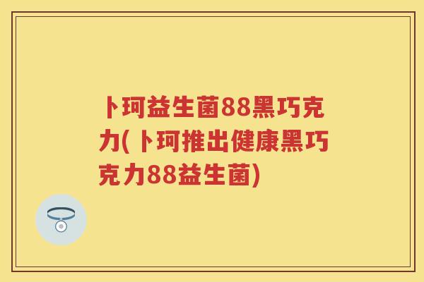 卜珂益生菌88黑巧克力(卜珂推出健康黑巧克力88益生菌) 卜珂益生菌88黑巧克力(卜珂推出健康黑巧克力88益生菌)
