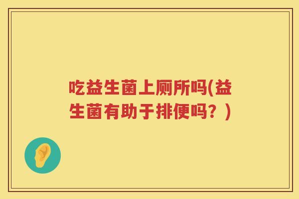 吃益生菌上厕所吗(益生菌有助于排便吗?) 吃益生菌上厕所吗(益生菌有助于排便吗?)