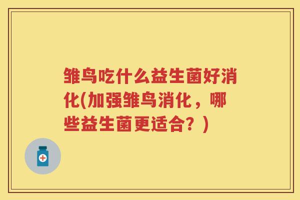 雏鸟吃什么益生菌好消化(加强雏鸟消化,哪些益生菌更适合?) 雏鸟吃什么益生菌好消化(加强雏鸟消化,哪些益生菌更适合?)