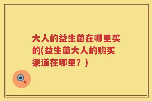 大人的益生菌在哪里买的(益生菌大人的购买渠道在哪里？)