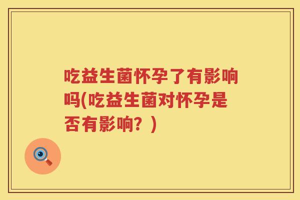 吃益生菌怀孕了有影响吗(吃益生菌对怀孕是否有影响？)