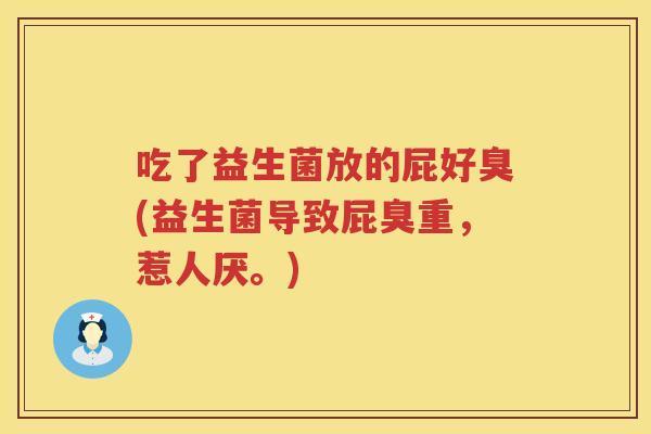 吃了益生菌放的屁好臭(益生菌导致屁臭重,惹人厌。) 吃了益生菌放的屁好臭(益生菌导致屁臭重,惹人厌。)
