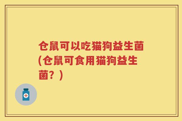仓鼠可以吃猫狗益生菌(仓鼠可食用猫狗益生菌？)