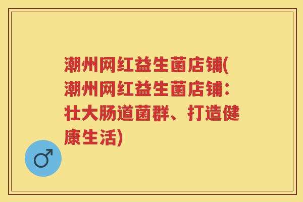 潮州网红益生菌店铺(潮州网红益生菌店铺:壮大肠道菌群、打造健康生活) 潮州网红益生菌店铺(潮州网红益生菌店铺:壮大肠道菌群、打造健康生活)