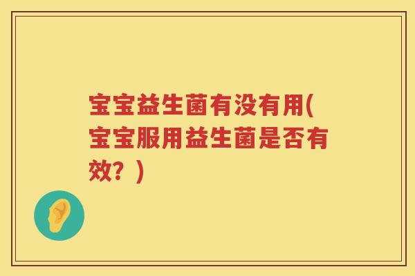 宝宝益生菌有没有用(宝宝服用益生菌是否有效？)