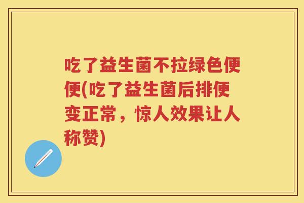 吃了益生菌不拉绿色便便(吃了益生菌后排便变正常,惊人效果让人称赞) 吃了益生菌不拉绿色便便(吃了益生菌后排便变正常,惊人效果让人称赞)