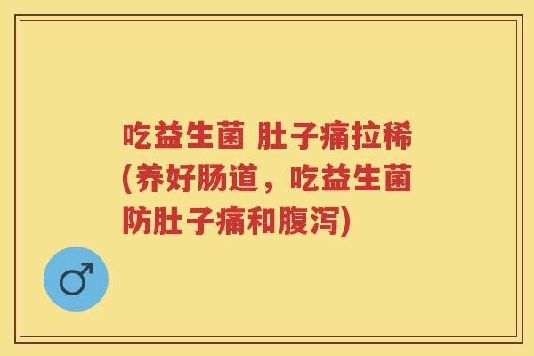 吃益生菌 肚子痛拉稀(养好肠道,吃益生菌防肚子痛和) 吃益生菌 肚子痛拉稀(养好肠道,吃益生菌防肚子痛和)