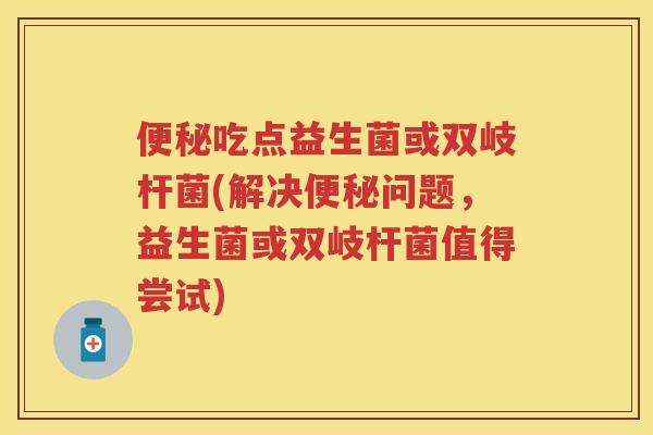 吃点益生菌或双岐杆菌(解决问题，益生菌或双岐杆菌值得尝试)