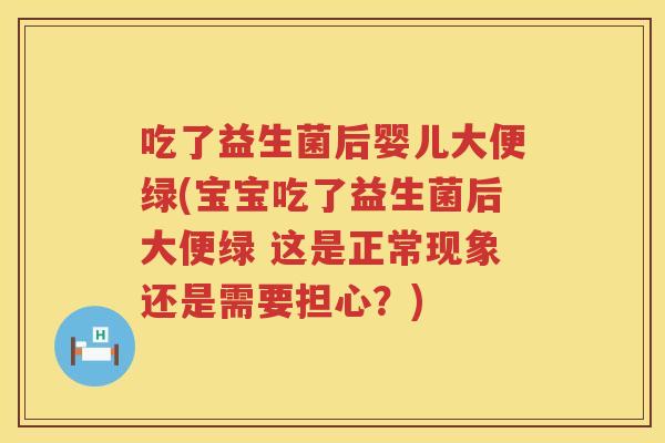 吃了益生菌后婴儿大便绿(宝宝吃了益生菌后大便绿 这是正常现象还是需要担心?) 吃了益生菌后婴儿大便绿(宝宝吃了益生菌后大便绿 这是正常现象还是需要担心?)
