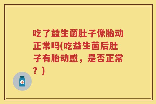 吃了益生菌肚子像胎动正常吗(吃益生菌后肚子有胎动感，是否正常？)