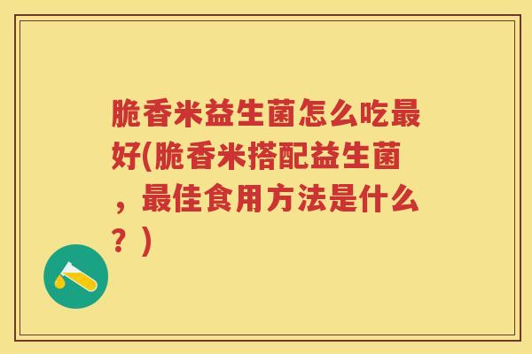 脆香米益生菌怎么吃好(脆香米搭配益生菌,佳食用方法是什么?) 脆香米益生菌怎么吃好(脆香米搭配益生菌,佳食用方法是什么?)