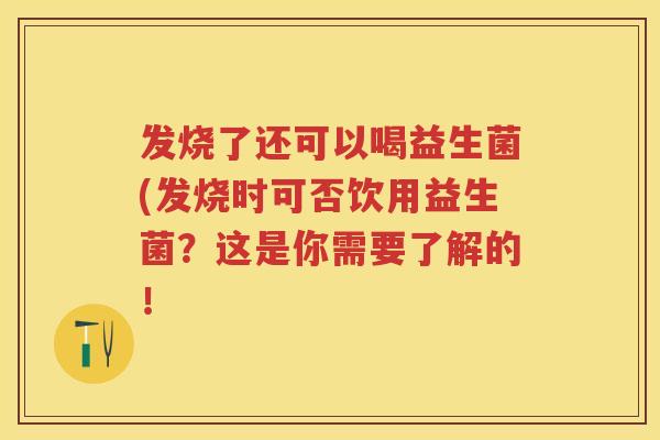 发烧了还可以喝益生菌(发烧时可否饮用益生菌?这是你需要了解的! 发烧了还可以喝益生菌(发烧时可否饮用益生菌?这是你需要了解的!