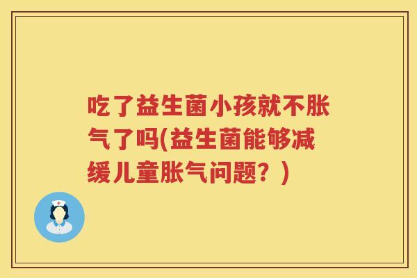 吃了益生菌小孩就不了吗(益生菌能够减缓儿童问题?) 吃了益生菌小孩就不了吗(益生菌能够减缓儿童问题?)