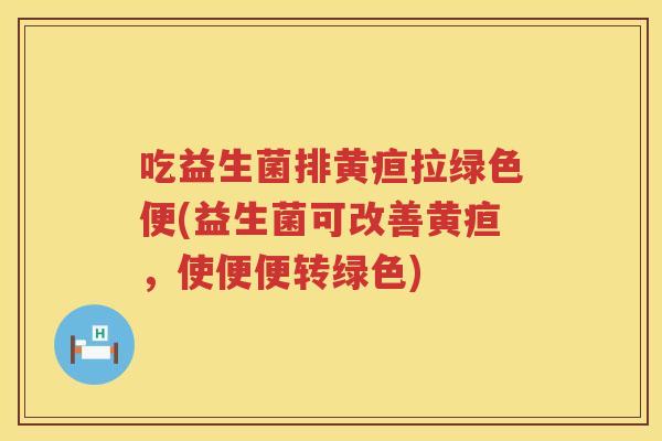 吃益生菌排黄疸拉绿色便(益生菌可改善黄疸,使便便转绿色) 吃益生菌排黄疸拉绿色便(益生菌可改善黄疸,使便便转绿色)