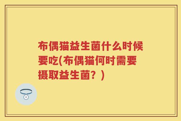 布偶猫益生菌什么时候要吃(布偶猫何时需要摄取益生菌?) 布偶猫益生菌什么时候要吃(布偶猫何时需要摄取益生菌?)