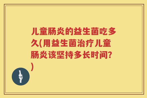 儿童的益生菌吃多久(用益生菌儿童该坚持多长时间?) 儿童的益生菌吃多久(用益生菌儿童该坚持多长时间?)