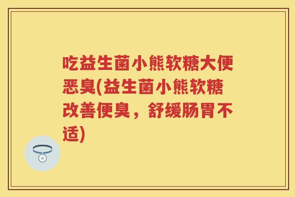 吃益生菌小熊软糖大便恶臭(益生菌小熊软糖改善便臭,舒缓肠胃不适) 吃益生菌小熊软糖大便恶臭(益生菌小熊软糖改善便臭,舒缓肠胃不适)