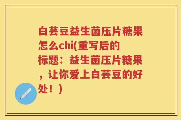 白芸豆益生菌压片糖果怎么chi(重写后的标题：益生菌压片糖果，让你爱上白芸豆的好处！)