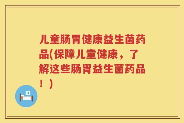 儿童肠胃健康益生菌药品(保障儿童健康,了解这些肠胃益生菌药品!) 儿童肠胃健康益生菌药品(保障儿童健康,了解这些肠胃益生菌药品!)