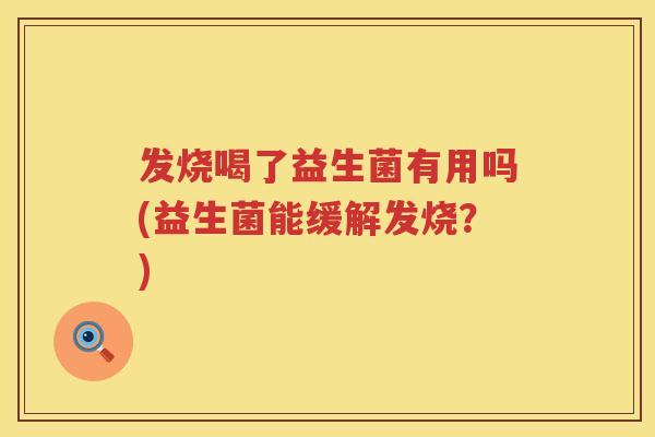 发烧喝了益生菌有用吗(益生菌能缓解发烧?) 发烧喝了益生菌有用吗(益生菌能缓解发烧?)