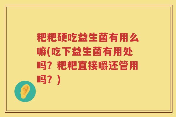 粑粑硬吃益生菌有用么嘛(吃下益生菌有用处吗?粑粑直接嚼还管用吗?) 粑粑硬吃益生菌有用么嘛(吃下益生菌有用处吗?粑粑直接嚼还管用吗?)