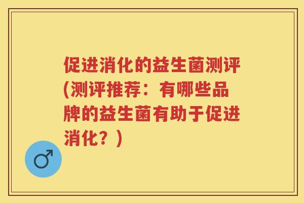 促进消化的益生菌测评(测评推荐:有哪些品牌的益生菌有助于促进消化?) 促进消化的益生菌测评(测评推荐:有哪些品牌的益生菌有助于促进消化?)