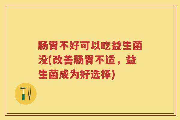 肠胃不好可以吃益生菌没(改善肠胃不适,益生菌成为好选择) 肠胃不好可以吃益生菌没(改善肠胃不适,益生菌成为好选择)
