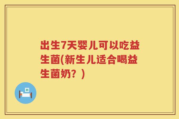出生7天婴儿可以吃益生菌(新生儿适合喝益生菌奶？)