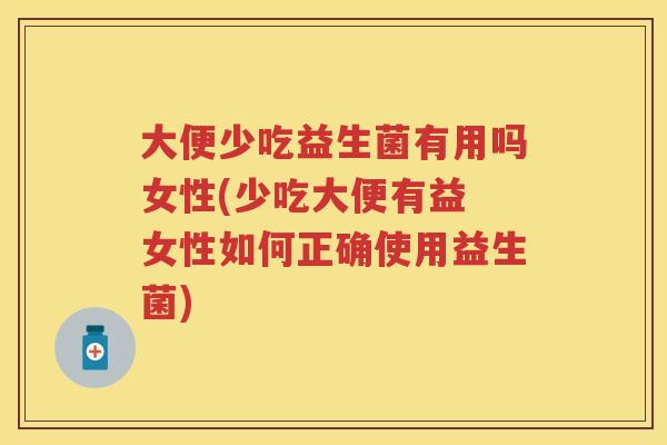 大便少吃益生菌有用吗女性(少吃大便有益 女性如何正确使用益生菌) 大便少吃益生菌有用吗女性(少吃大便有益 女性如何正确使用益生菌)