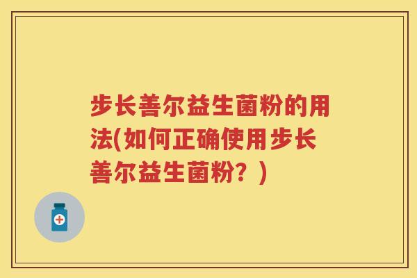 步长善尔益生菌粉的用法(如何正确使用步长善尔益生菌粉？)