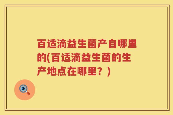 百适滴益生菌产自哪里的(百适滴益生菌的生产地点在哪里?) 百适滴益生菌产自哪里的(百适滴益生菌的生产地点在哪里?)