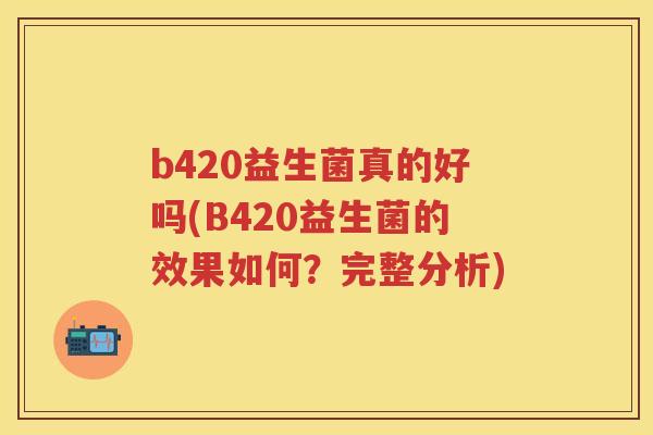 b420益生菌真的好吗(B420益生菌的效果如何？完整分析)