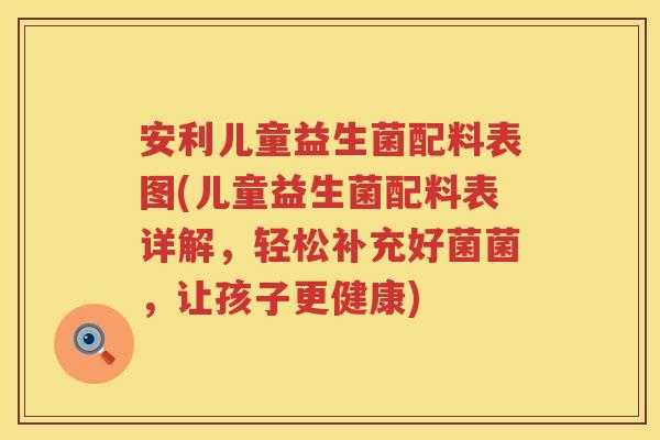 安利儿童益生菌配料表图(儿童益生菌配料表详解，轻松补充好菌菌，让孩子更健康)