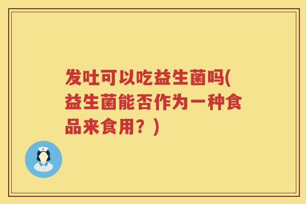 发吐可以吃益生菌吗(益生菌能否作为一种食品来食用？)