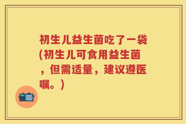 初生儿益生菌吃了一袋(初生儿可食用益生菌,但需适量,建议遵医嘱。) 初生儿益生菌吃了一袋(初生儿可食用益生菌,但需适量,建议遵医嘱。)