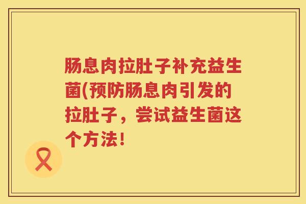 肠息肉拉肚子补充益生菌(肠息肉引发的拉肚子,尝试益生菌这个方法! 肠息肉拉肚子补充益生菌(肠息肉引发的拉肚子,尝试益生菌这个方法!