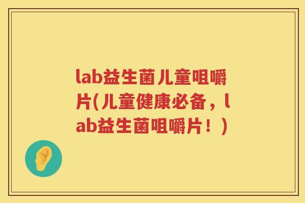 lab益生菌儿童咀嚼片(儿童健康必备，lab益生菌咀嚼片！)