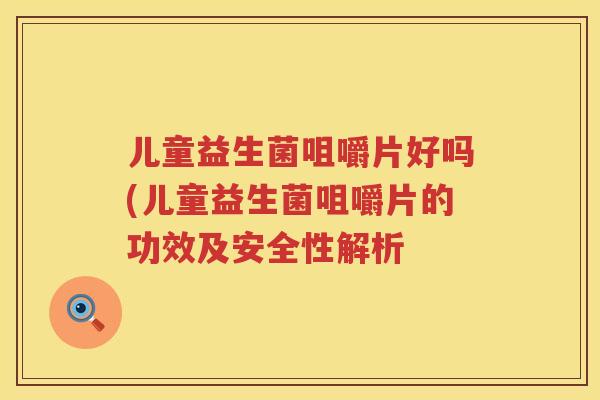 儿童益生菌咀嚼片好吗(儿童益生菌咀嚼片的功效及安全性解析