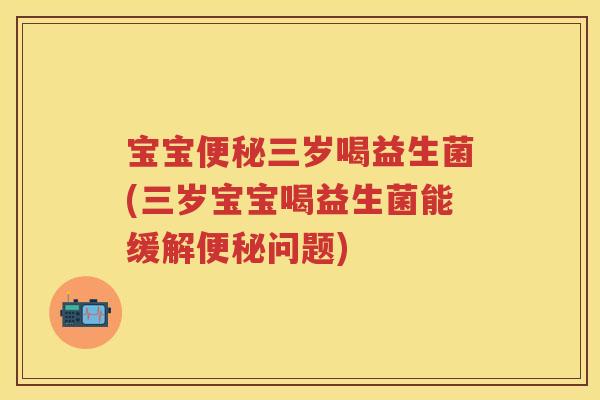 宝宝三岁喝益生菌(三岁宝宝喝益生菌能缓解问题) 宝宝三岁喝益生菌(三岁宝宝喝益生菌能缓解问题)