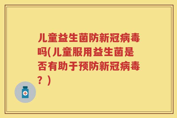 儿童益生菌防新冠吗(儿童服用益生菌是否有助于新冠?) 儿童益生菌防新冠吗(儿童服用益生菌是否有助于新冠?)