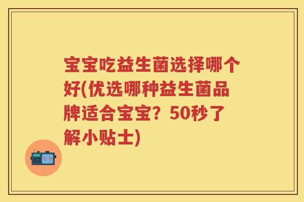 宝宝吃益生菌选择哪个好(优选哪种益生菌品牌适合宝宝?50秒了解小贴士) 宝宝吃益生菌选择哪个好(优选哪种益生菌品牌适合宝宝?50秒了解小贴士)