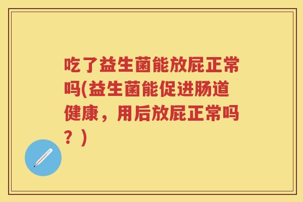 吃了益生菌能放屁正常吗(益生菌能促进肠道健康,用后放屁正常吗?) 吃了益生菌能放屁正常吗(益生菌能促进肠道健康,用后放屁正常吗?)