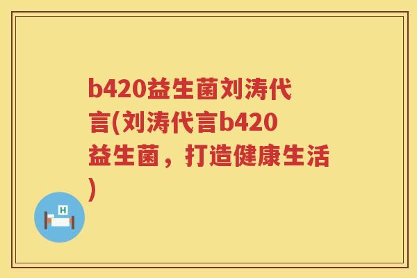 b420益生菌刘涛代言(刘涛代言b420益生菌,打造健康生活) b420益生菌刘涛代言(刘涛代言b420益生菌,打造健康生活)